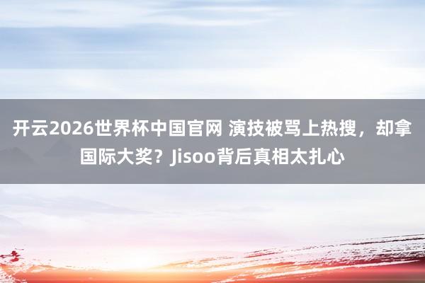 开云2026世界杯中国官网 演技被骂上热搜，却拿国际大奖？Jisoo背后真相太扎心
