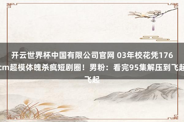 开云世界杯中国有限公司官网 03年校花凭176cm超模体魄杀疯短剧圈！男粉：看完95集解压到飞起