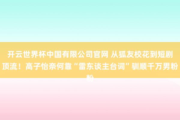 开云世界杯中国有限公司官网 从狐友校花到短剧顶流！高子怡奈何靠“雷东谈主台词”驯顺千万男粉