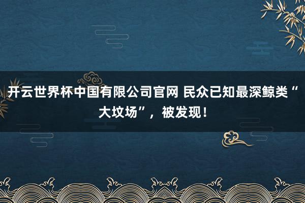 开云世界杯中国有限公司官网 民众已知最深鲸类“大坟场”，被发现！