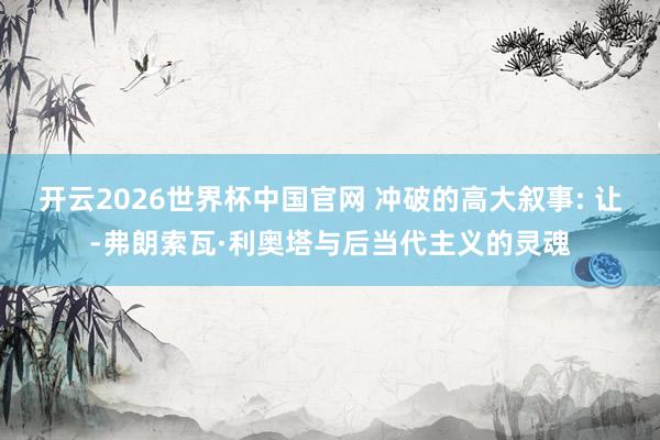 开云2026世界杯中国官网 冲破的高大叙事: 让-弗朗索瓦·利奥塔与后当代主义的灵魂