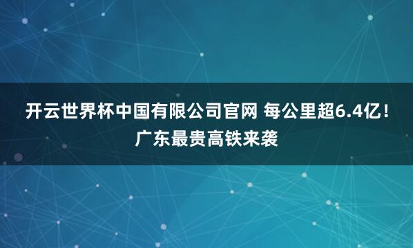 开云世界杯中国有限公司官网 每公里超6.4亿！广东最贵高铁来袭