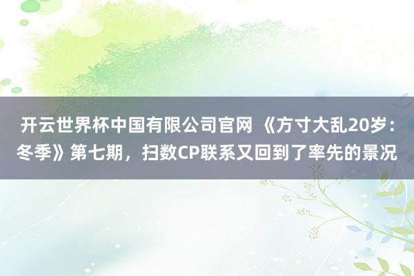开云世界杯中国有限公司官网 《方寸大乱20岁：冬季》第七期，扫数CP联系又回到了率先的景况