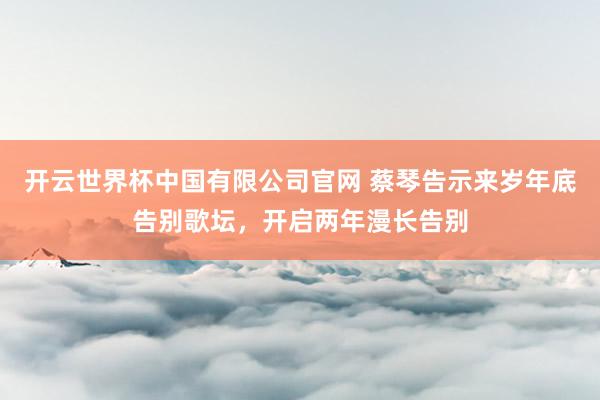 开云世界杯中国有限公司官网 蔡琴告示来岁年底告别歌坛，开启两年漫长告别