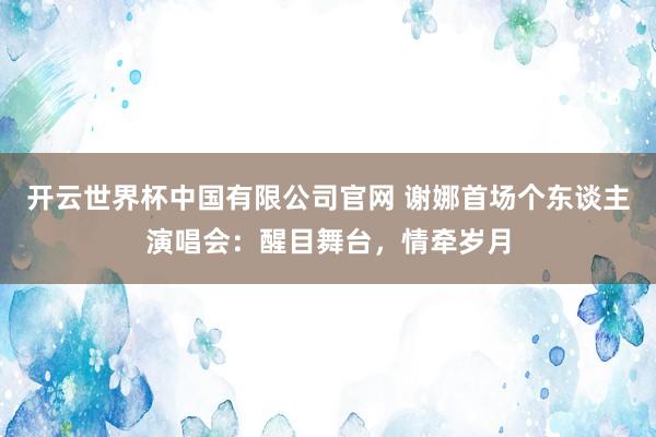 开云世界杯中国有限公司官网 谢娜首场个东谈主演唱会:醒目舞台,情牵岁月