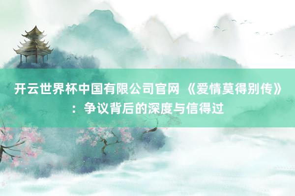 开云世界杯中国有限公司官网 《爱情莫得别传》：争议背后的深度与信得过