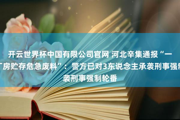 开云世界杯中国有限公司官网 河北辛集通报“一公司厂房贮存危急废料”：警方已对3东说念主承袭刑事强制轮番