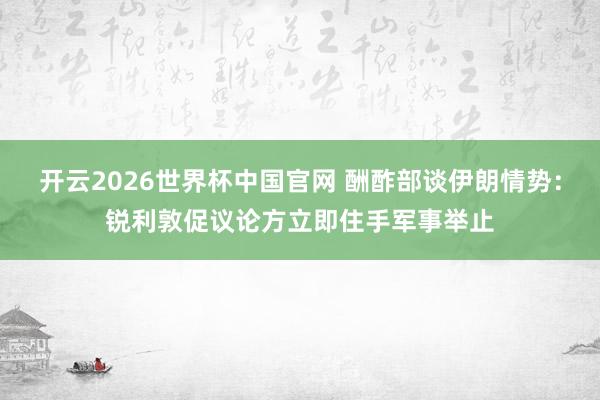 开云2026世界杯中国官网 酬酢部谈伊朗情势：锐利敦促议论方立即住手军事举止