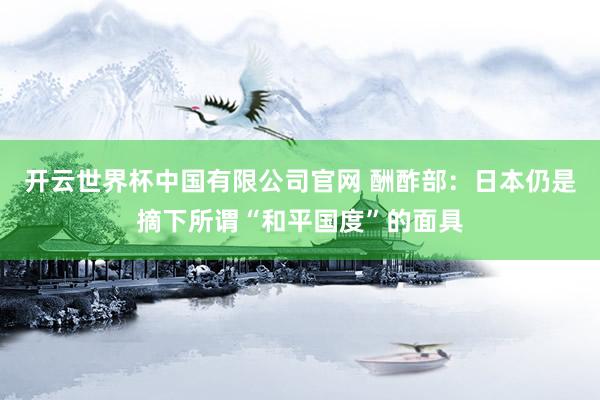 开云世界杯中国有限公司官网 酬酢部：日本仍是摘下所谓“和平国度”的面具