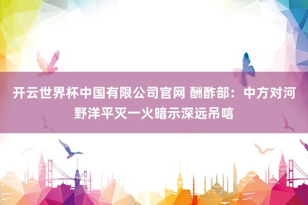 开云世界杯中国有限公司官网 酬酢部：中方对河野洋平灭一火暗示深远吊唁