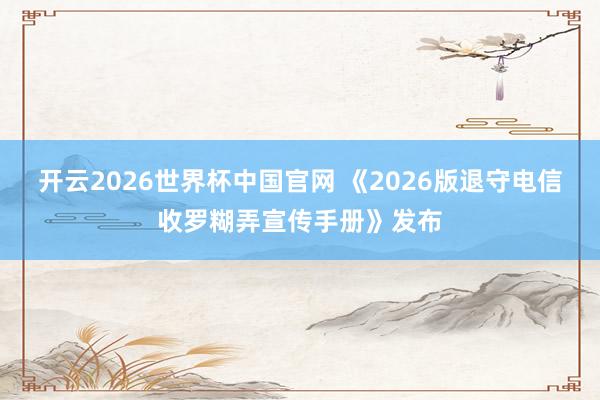 开云2026世界杯中国官网 《2026版退守电信收罗糊弄宣传手册》发布