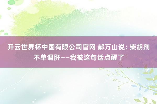开云世界杯中国有限公司官网 郝万山说: 柴胡剂不单调肝——我被这句话点醒了