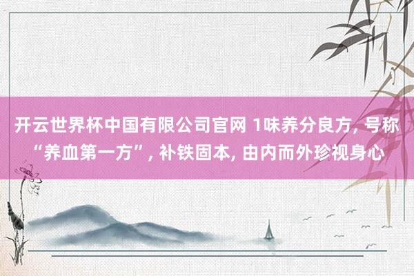 开云世界杯中国有限公司官网 1味养分良方， 号称“养血第一方”， 补铁固本， 由内而外珍视身心