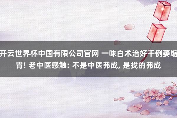 开云世界杯中国有限公司官网 一味白术治好千例萎缩胃! 老中医感触: 不是中医弗成， 是找的弗成
