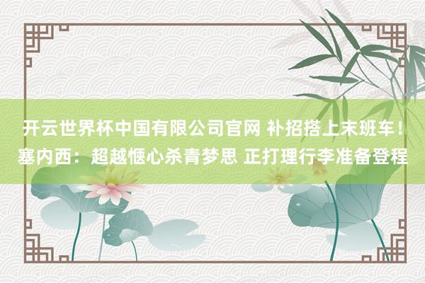 开云世界杯中国有限公司官网 补招搭上末班车！塞内西：超越惬心杀青梦思 正打理行李准备登程