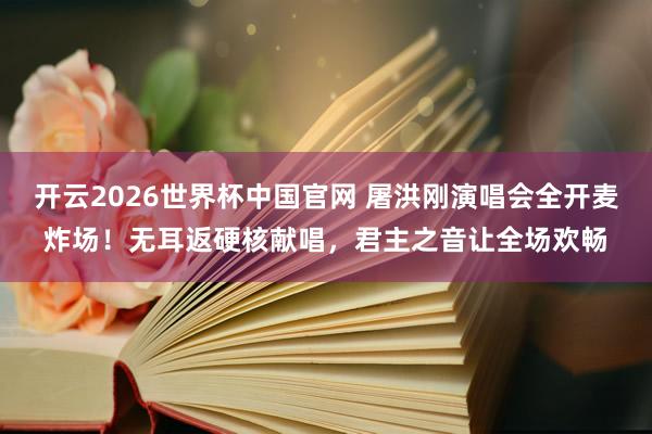 开云2026世界杯中国官网 屠洪刚演唱会全开麦炸场！无耳返硬核献唱，君主之音让全场欢畅