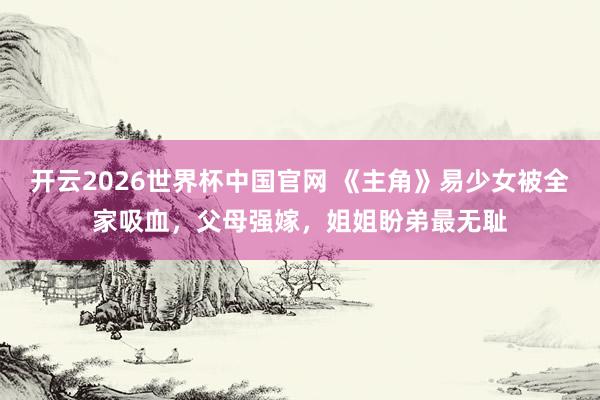 开云2026世界杯中国官网 《主角》易少女被全家吸血，父母强嫁，姐姐盼弟最无耻
