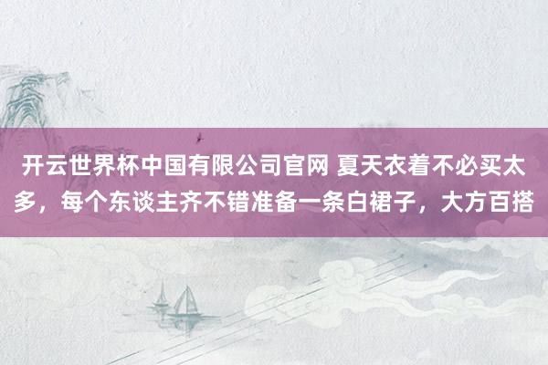 开云世界杯中国有限公司官网 夏天衣着不必买太多,每个东谈主齐不错准备一条白裙子,大方百搭