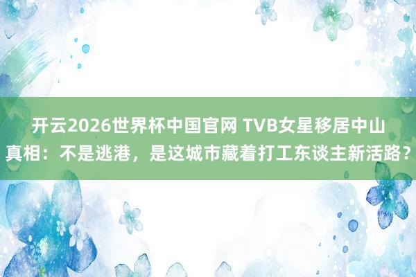 开云2026世界杯中国官网 TVB女星移居中山真相：不是逃港，是这城市藏着打工东谈主新活路？