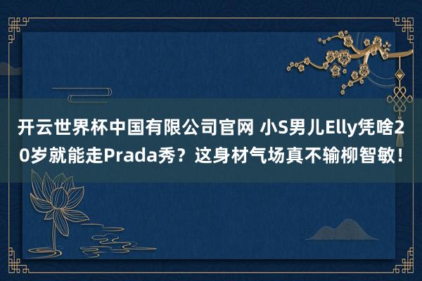 开云世界杯中国有限公司官网 小S男儿Elly凭啥20岁就能走Prada秀？这身材气场真不输柳智敏！
