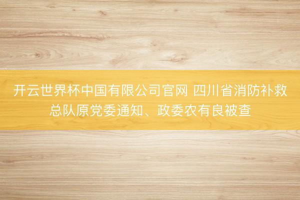 开云世界杯中国有限公司官网 四川省消防补救总队原党委通知、政委农有良被查
