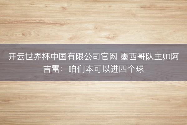 开云世界杯中国有限公司官网 墨西哥队主帅阿吉雷:咱们本可以进四个球