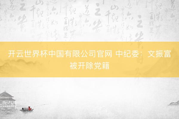 开云世界杯中国有限公司官网 中纪委：文振富被开除党籍