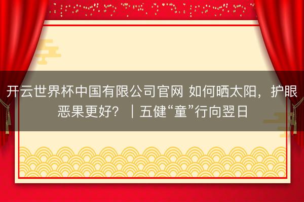 开云世界杯中国有限公司官网 如何晒太阳，护眼恶果更好？｜五健“童”行向翌日