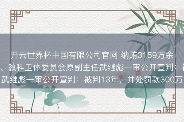 开云世界杯中国有限公司官网 纳贿3159万余元，山东省政协原常委、教科卫体委员会原副主任武继彪一审公开宣判：被判13年，并处罚款300万