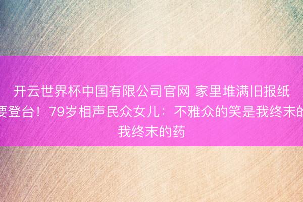 开云世界杯中国有限公司官网 家里堆满旧报纸还要登台！79岁相声民众女儿：不雅众的笑是我终末的药