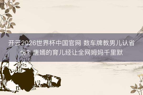开云2026世界杯中国官网 数车牌教男儿认省份？唐嫣的育儿经让全网姆妈千里默