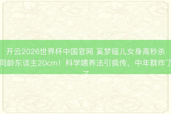 开云2026世界杯中国官网 奚梦瑶儿女身高秒杀同龄东谈主20cm！科学喂养法引疯传，中年群炸了