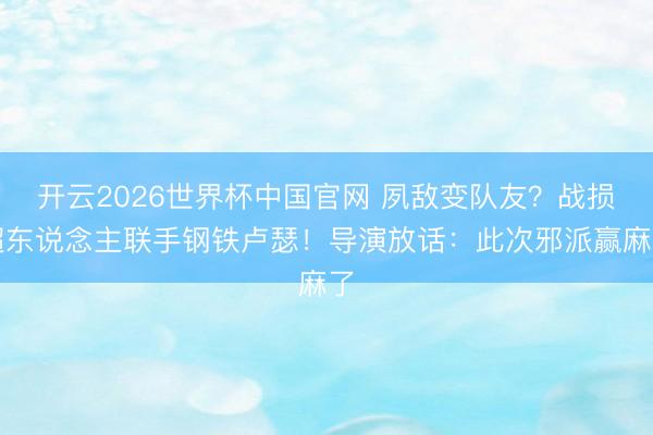 开云2026世界杯中国官网 夙敌变队友？战损超东说念主联手钢铁卢瑟！导演放话：此次邪派赢麻了