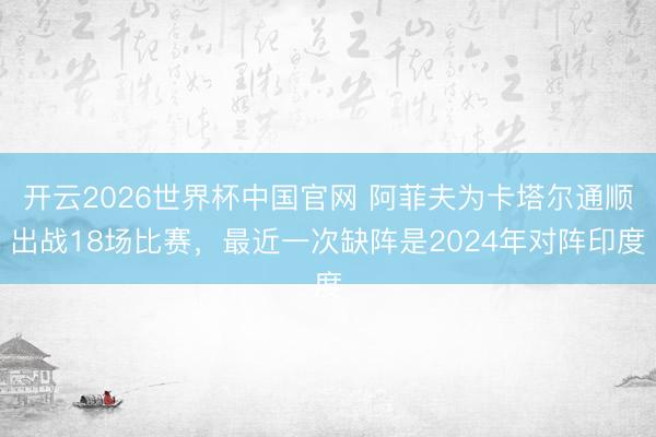 开云2026世界杯中国官网 阿菲夫为卡塔尔通顺出战18场比赛，最近一次缺阵是2024年对阵印度