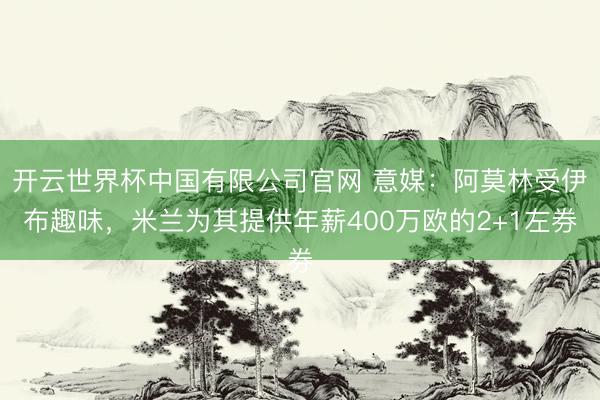 开云世界杯中国有限公司官网 意媒：阿莫林受伊布趣味，米兰为其提供年薪400万欧的2+1左券