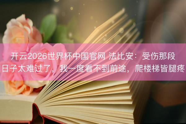 开云2026世界杯中国官网 法比安：受伤那段日子太难过了，我一度看不到前途，爬楼梯皆腿疼