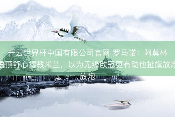 开云世界杯中国有限公司官网 罗马诺：阿莫林透顶舒心握教米兰，以为无缘欧冠更有助他扯旗放炮