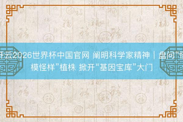 开云2026世界杯中国官网 阐明科学家精神|盘问“怪模怪样”植株 掀开“基因宝库”大门