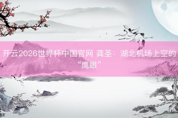 开云2026世界杯中国官网 龚圣:湖北机场上空的“鹰眼”
