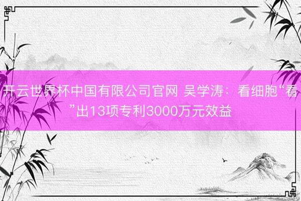 开云世界杯中国有限公司官网 吴学涛：看细胞“看”出13项专利3000万元效益