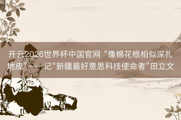开云2026世界杯中国官网 “像棉花根相似深扎地皮”——记“新疆最好意思科技使命者”田立文