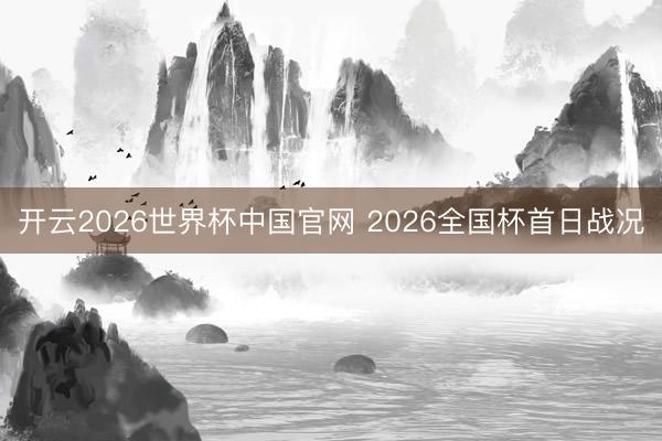 开云2026世界杯中国官网 2026全国杯首日战况