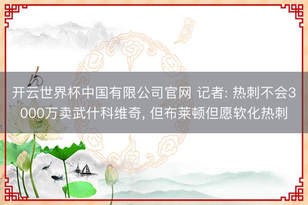 开云世界杯中国有限公司官网 记者: 热刺不会3000万卖武什科维奇， 但布莱顿但愿软化热刺