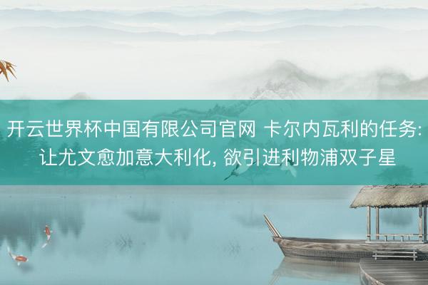 开云世界杯中国有限公司官网 卡尔内瓦利的任务: 让尤文愈加意大利化， 欲引进利物浦双子星