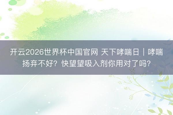 开云2026世界杯中国官网 天下哮喘日｜哮喘扬弃不好？快望望吸入剂你用对了吗？