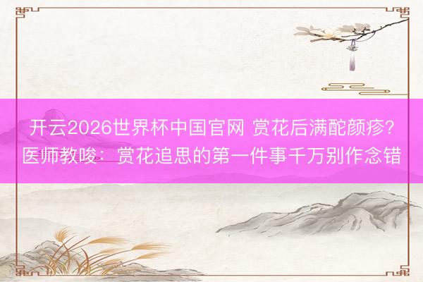 开云2026世界杯中国官网 赏花后满酡颜疹？医师教唆：赏花追思的第一件事千万别作念错