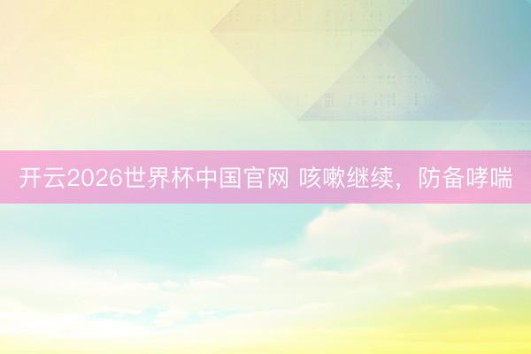 开云2026世界杯中国官网 咳嗽继续,防备哮喘