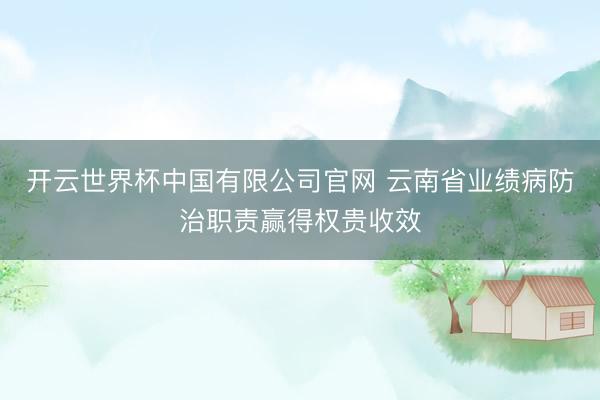 开云世界杯中国有限公司官网 云南省业绩病防治职责赢得权贵收效