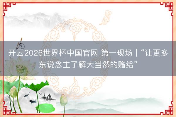 开云2026世界杯中国官网 第一现场｜“让更多东说念主了解大当然的赠给”