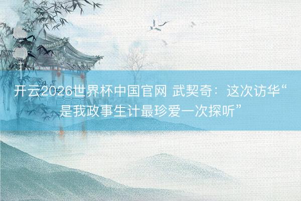 开云2026世界杯中国官网 武契奇：这次访华“是我政事生计最珍爱一次探听”